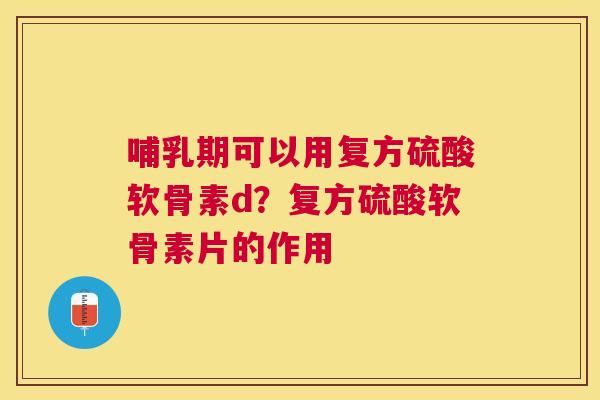 哺乳期可以用复方硫酸软骨素d？复方硫酸软骨素片的作用