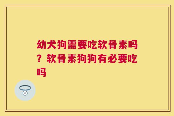 幼犬狗需要吃软骨素吗？软骨素狗狗有必要吃吗