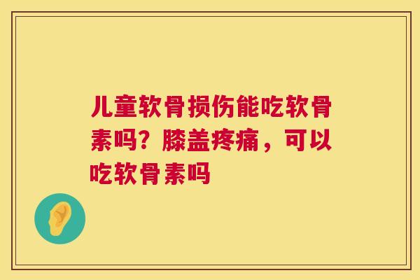 儿童软骨损伤能吃软骨素吗？膝盖疼痛，可以吃软骨素吗