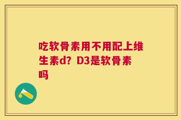 吃软骨素用不用配上维生素d？D3是软骨素吗