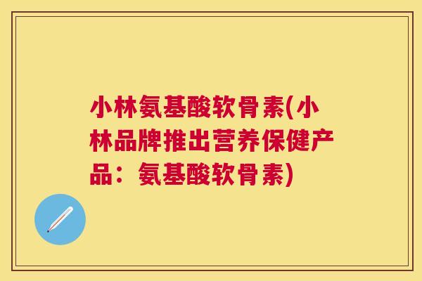 小林氨基酸软骨素(小林品牌推出营养保健产品：氨基酸软骨素)