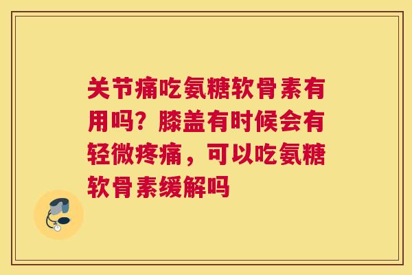 关节痛吃氨糖软骨素有用吗？膝盖有时候会有轻微疼痛，可以吃氨糖软骨素缓解吗