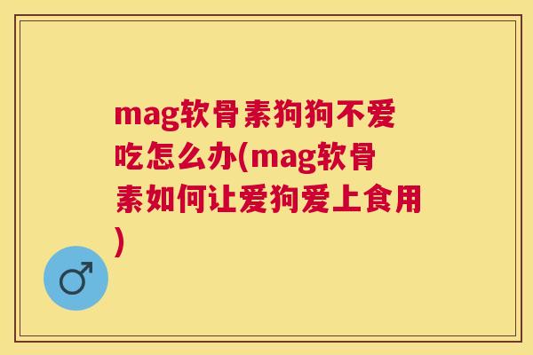 mag软骨素狗狗不爱吃怎么办(mag软骨素如何让爱狗爱上食用)