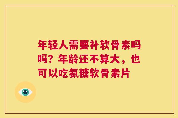 年轻人需要补软骨素吗吗？年龄还不算大，也可以吃氨糖软骨素片