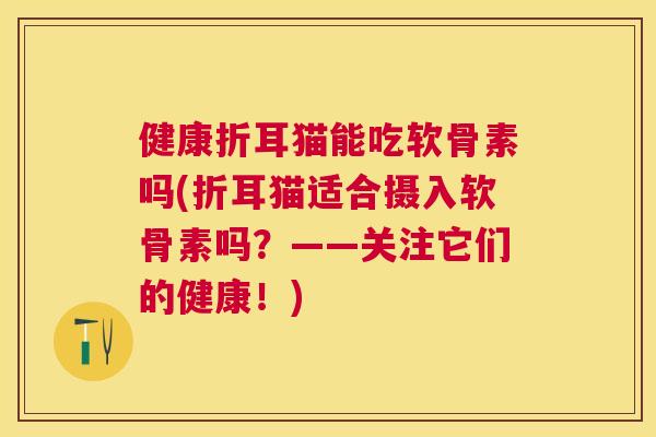 健康折耳猫能吃软骨素吗(折耳猫适合摄入软骨素吗？——关注它们的健康！)