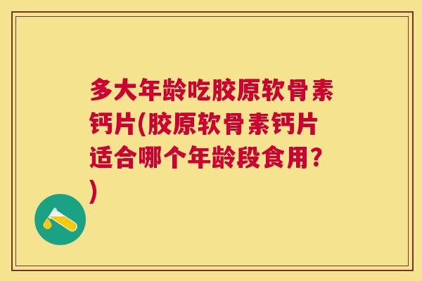 多大年龄吃胶原软骨素钙片(胶原软骨素钙片适合哪个年龄段食用?) 多大年龄吃胶原软骨素钙片(胶原软骨素钙片适合哪个年龄段食用?)