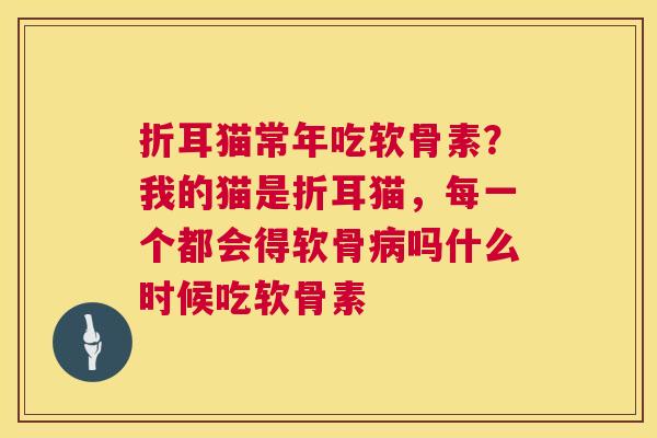 折耳猫常年吃软骨素？我的猫是折耳猫，每一个都会得软骨病吗什么时候吃软骨素