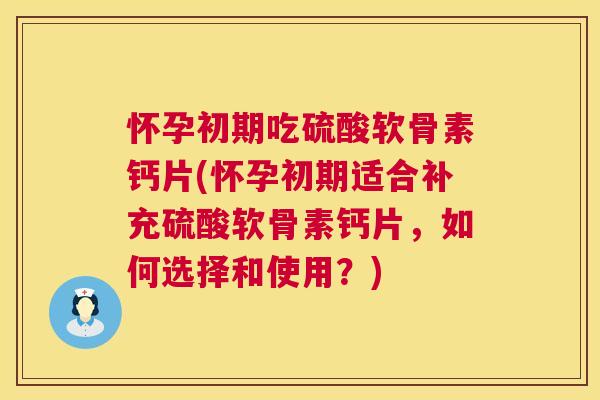 怀孕初期吃硫酸软骨素钙片(怀孕初期适合补充硫酸软骨素钙片，如何选择和使用？)