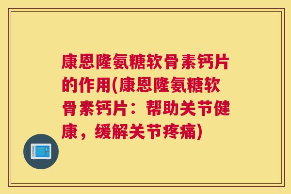康恩隆氨糖软骨素钙片的作用(康恩隆氨糖软骨素钙片：帮助关节健康，缓解关节疼痛)