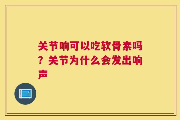 关节响可以吃软骨素吗？关节为什么会发出响声