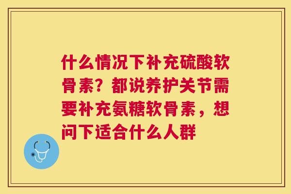 什么情况下补充硫酸软骨素？都说养护关节需要补充氨糖软骨素，想问下适合什么人群