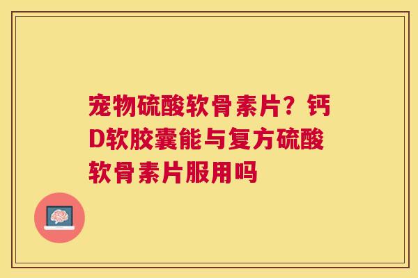 宠物硫酸软骨素片？钙D软胶囊能与复方硫酸软骨素片服用吗