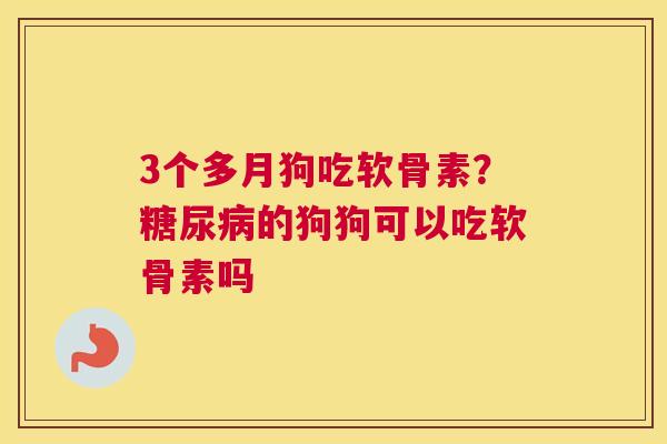 3个多月狗吃软骨素？糖尿病的狗狗可以吃软骨素吗