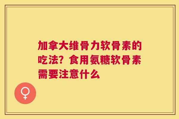 加拿大维骨力软骨素的吃法？食用氨糖软骨素需要注意什么