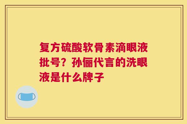 复方硫酸软骨素滴眼液批号？孙俪代言的洗眼液是什么牌子