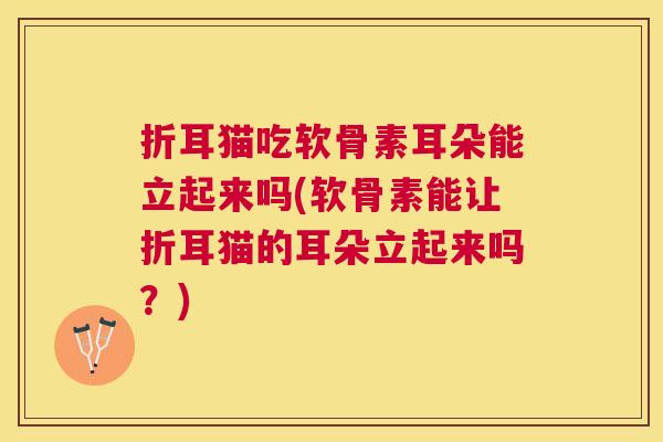 折耳猫吃软骨素耳朵能立起来吗(软骨素能让折耳猫的耳朵立起来吗？)