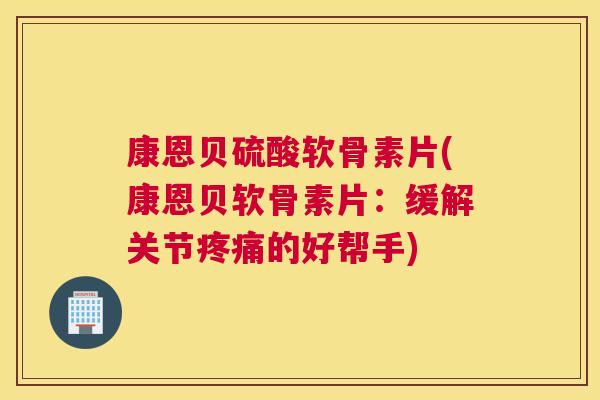 康恩贝硫酸软骨素片(康恩贝软骨素片：缓解关节疼痛的好帮手)