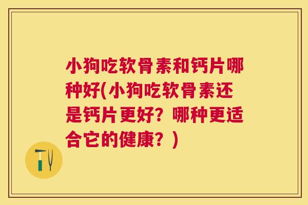小狗吃软骨素和钙片哪种好(小狗吃软骨素还是钙片更好？哪种更适合它的健康？)