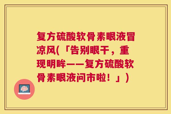 复方硫酸软骨素眼液冒凉风(「告别眼干，重现明眸——复方硫酸软骨素眼液问市啦！」)