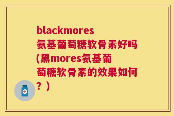 blackmores氨基葡萄糖软骨素好吗(黑mores氨基葡萄糖软骨素的效果如何？)