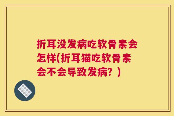 折耳没发病吃软骨素会怎样(折耳猫吃软骨素会不会导致发病？)