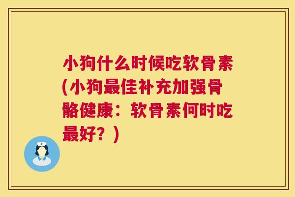 小狗什么时候吃软骨素(小狗最佳补充加强骨骼健康：软骨素何时吃最好？)