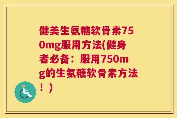 健美生氨糖软骨素750mg服用方法(健身者必备：服用750mg的生氨糖软骨素方法！)
