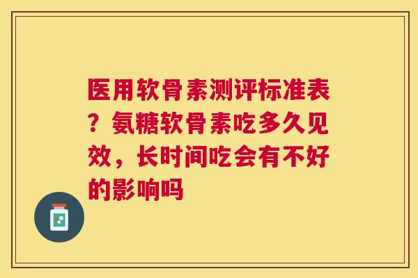 医用软骨素测评标准表？氨糖软骨素吃多久见效，长时间吃会有不好的影响吗