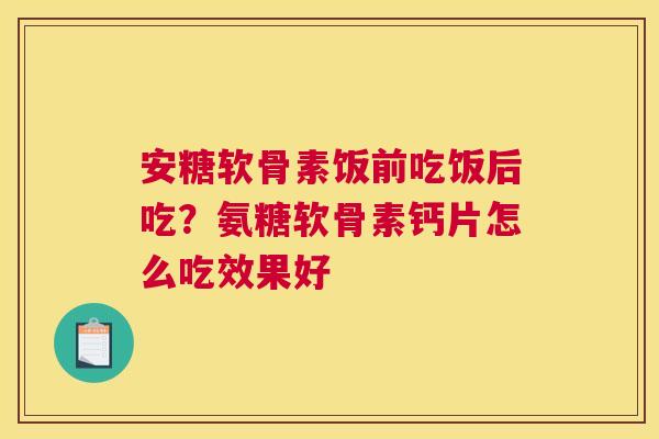 安糖软骨素饭前吃饭后吃？氨糖软骨素钙片怎么吃效果好