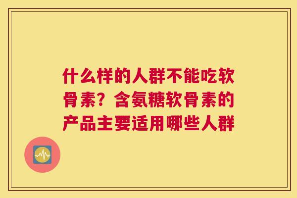 什么样的人群不能吃软骨素？含氨糖软骨素的产品主要适用哪些人群