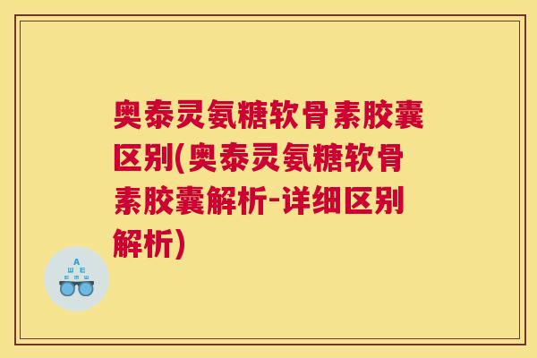 奥泰灵氨糖软骨素胶囊区别(奥泰灵氨糖软骨素胶囊解析-详细区别解析)
