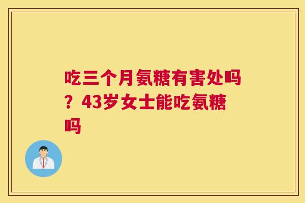 吃三个月氨糖有害处吗？43岁女士能吃氨糖吗