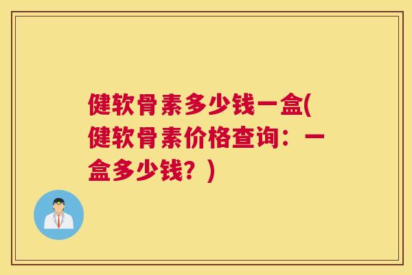 健软骨素多少钱一盒(健软骨素价格查询：一盒多少钱？)
