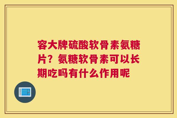 容大牌硫酸软骨素氨糖片？氨糖软骨素可以长期吃吗有什么作用呢