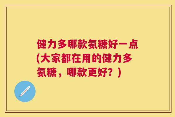 健力多哪款氨糖好一点(大家都在用的健力多氨糖，哪款更好？)
