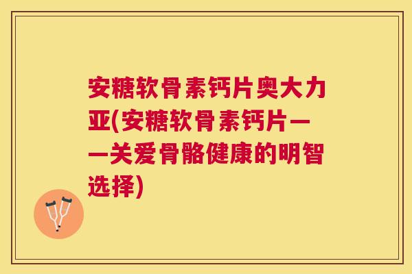 安糖软骨素钙片奥大力亚(安糖软骨素钙片——关爱骨骼健康的明智选择)