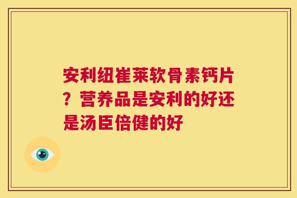安利纽崔莱软骨素钙片?营养品是安利的好还是汤臣倍健的好