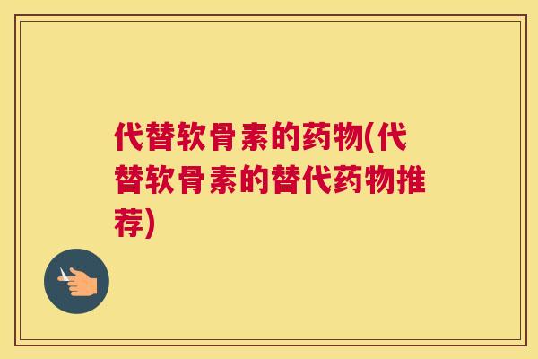 代替软骨素的药物(代替软骨素的替代药物推荐)