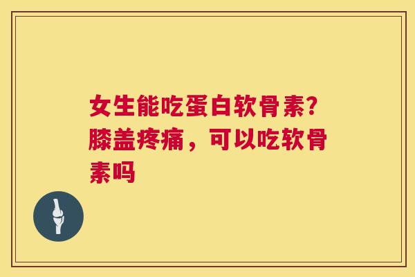 女生能吃蛋白软骨素?膝盖疼痛,可以吃软骨素吗