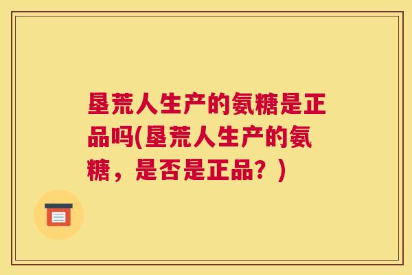 垦荒人生产的氨糖是正品吗(垦荒人生产的氨糖，是否是正品？)