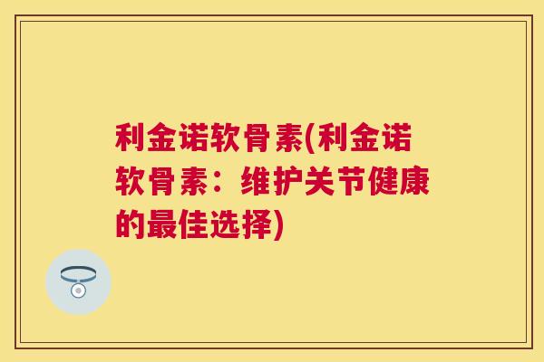 利金诺软骨素(利金诺软骨素：维护关节健康的最佳选择)