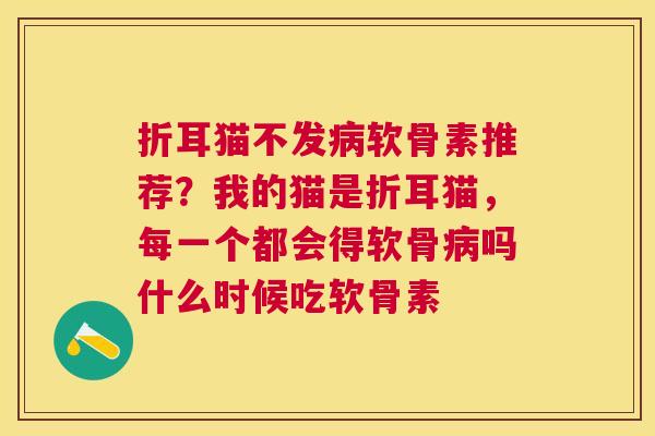 折耳猫不发病软骨素推荐？我的猫是折耳猫，每一个都会得软骨病吗什么时候吃软骨素