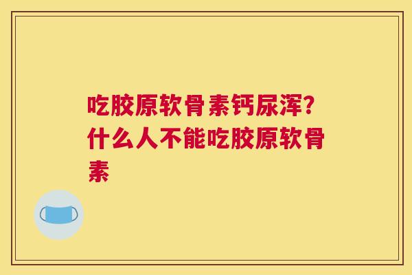 吃胶原软骨素钙尿浑？什么人不能吃胶原软骨素