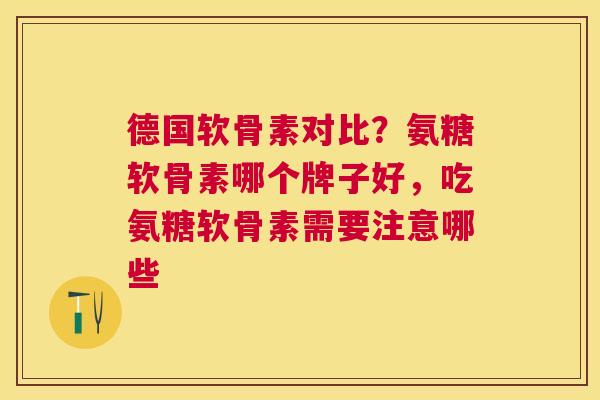 德国软骨素对比？氨糖软骨素哪个牌子好，吃氨糖软骨素需要注意哪些