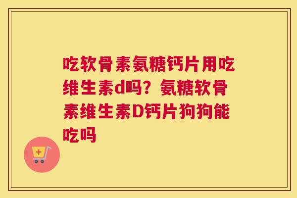 吃软骨素氨糖钙片用吃维生素d吗？氨糖软骨素维生素D钙片狗狗能吃吗