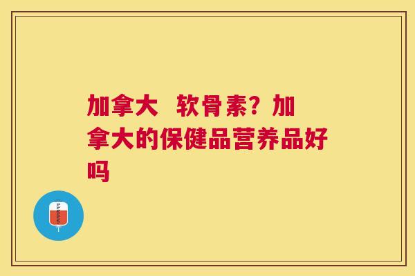 加拿大  软骨素？加拿大的保健品营养品好吗