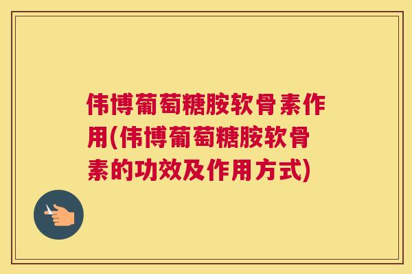 伟博葡萄糖胺软骨素作用(伟博葡萄糖胺软骨素的功效及作用方式)