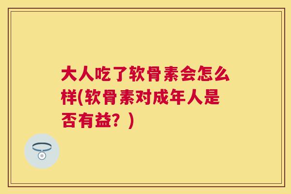 大人吃了软骨素会怎么样(软骨素对成年人是否有益？)