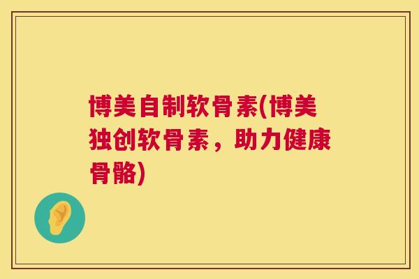 博美自制软骨素(博美独创软骨素，助力健康骨骼)