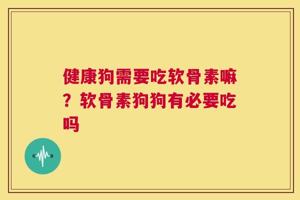 健康狗需要吃软骨素嘛？软骨素狗狗有必要吃吗